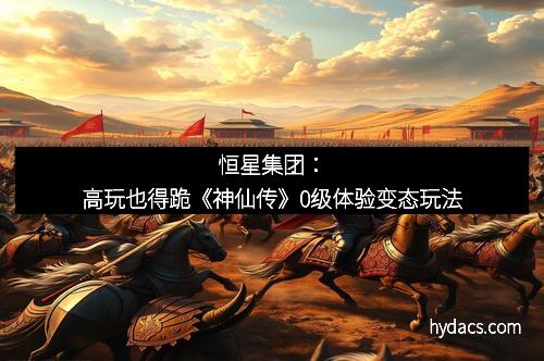 恒星集团：高玩也得跪《神仙传》0级体验变态玩法